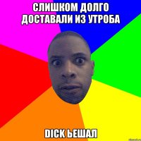 слишком долго доставали из утроба Dick ьешал