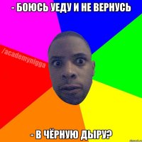 - БОЮСЬ УЕДУ И НЕ ВЕРНУСЬ - В ЧЁРНУЮ ДЫРУ?