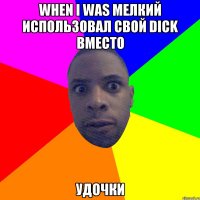 When I was мелкий использовал свой DICK вместо Удочки