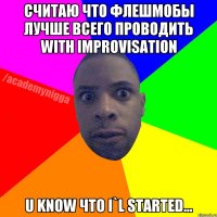 Считаю что флешмобы лучше всего проводить with improvisation U know что і`l started...