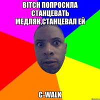 Bitch попросила станцевать медляк,станцевал ей C-Walk