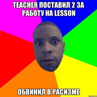 Teacher поставил 2 за работу на lesson Обвинил в расизме