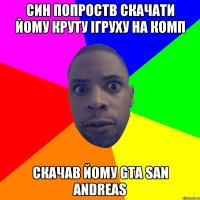 Син попроств скачати йому круту ігруху на комп скачав йому GTA San Andreas