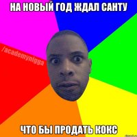 На новый год ждал санту что бы продать кокс