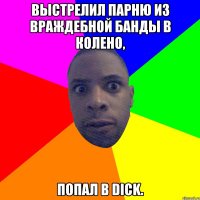 Выстрелил парню из враждебной банды в колено, попал в dick.