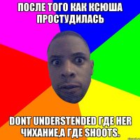 После того как Ксюша простудилась Dont understended где her чихание,а где shoots.