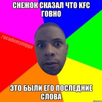 снежок сказал что kfc говно это были его последние слова