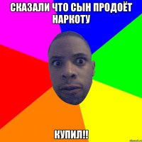 сказали что сын продоёт наркоту купил!!