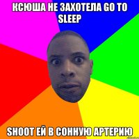 Ксюша не захотела go to sleep Shoot ей в сонную артерию