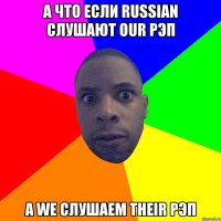 А что если Russian слушают our Рэп А we слушаем their Рэп