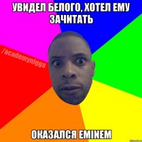 увидел белого, хотел ему зачитать оказался eminem