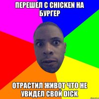 Перешел с chicken на бургер отрастил живот что не увидел свой dick