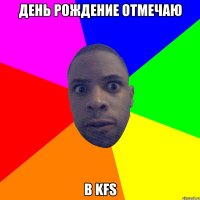 День рождение отмечаю в KFS