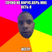 точно не вирус.верь мне веть я Неггр.