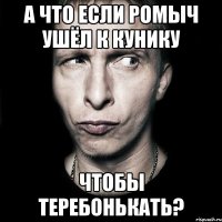 а что если ромыч ушёл к кунику чтобы теребонькать?