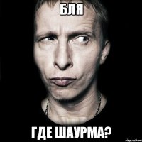 Бля Где шаурма?