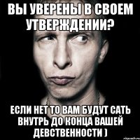 Вы уверены в своем утверждении? Если нет то вам будут сать внутрь до конца вашей девственности )