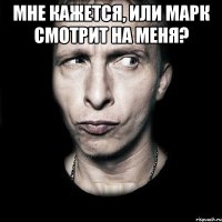 Мне кажется, или Марк смотрит на меня? 