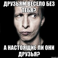 Друзьям весело без тебя? А настоящие ли они друзья?