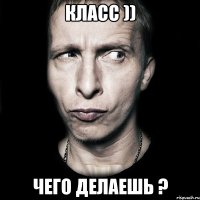 Класс )) Чего делаешь ?