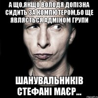 А що,якщо Володя допізна сидить за компютером,бо ще являється адміном групи шанувальників Стефані Маєр...