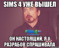 Sims 4 уже вышел он настоящий, я у разрабов спрашивала