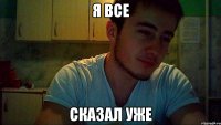 я все сказал уже
