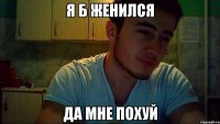 я б женился да мне похуй