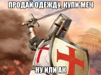 Продай одежду, купи меч Ну или АК
