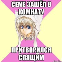 семе зашёл в комнату притворился спящим