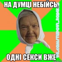 на думці небійсь, одні секси вже