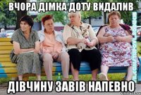 вчора дімка доту видалив дівчину завів напевно
