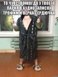 То чувство, когда у твоего парня в аудиозаписях Трофим и Верка Сердючка 