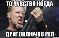 То чувство когда Друг включив реп