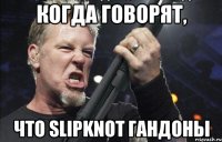 когда говорят, что Slipknot Гандоны