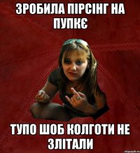 зробила пірсінг на пупкє тупо шоб колготи не злітали