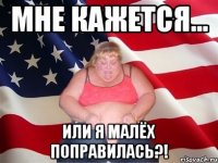 Мне кажется... Или я малёх поправилась?!