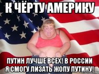 К чёрту Америку Путин лучше всех! В России я смогу лизать жопу Путину!