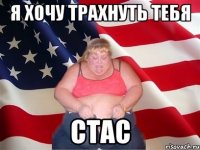 я хочу трахнуть тебя СТАС