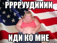 РРРРУУДИИИИ Иди ко мне