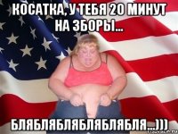 косатка, у тебя 20 минут на зборы... блябляблябляблябля...)))