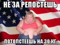 НЕ ЗА РЕПОСТЕШЬ ПОТОЛСТЕЕШЬ НА 30 КГ