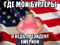 где мои бургеры я ведь президент Америки