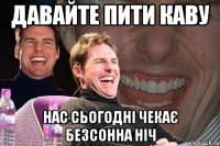 давайте пити каву нас сьогодні чекає безсонна ніч