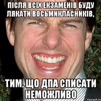 після всіх екзаменів буду лякати восьмикласників, тим, що ДПА списати неможливо