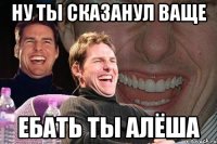 Ну ты сказанул ваще Ебать ты Алёша