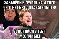 Забанели в группе из-а того чего нет,без доказательств! Успокойся у тебя месячные!