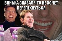 Винька сказал что не хочет перепехнуться 