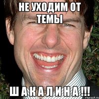 НЕ УХОДИМ ОТ ТЕМЫ Ш А К А Л И Н А !!!