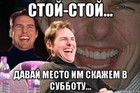 Стой-стой... Давай место им скажем в субботу...